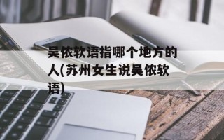 吴侬软语指哪个地方的人(苏州女生说吴侬软语)