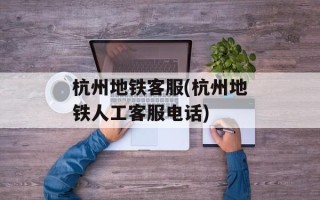 杭州地铁客服(杭州地铁人工客服电话)