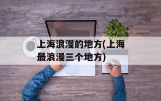 上海浪漫的地方(上海最浪漫三个地方)