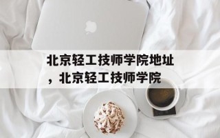 北京轻工技师学院地址，北京轻工技师学院
