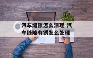 汽车缝隙怎么清理 汽车缝隙有锈怎么处理