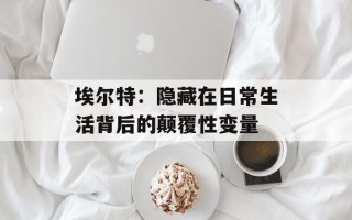 埃尔特：隐藏在日常生活背后的颠覆性变量
