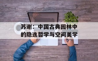 苏谢：中国古典园林中的隐逸哲学与空间美学