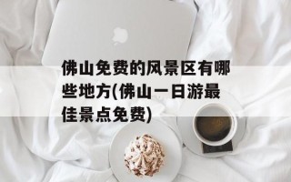 佛山免费的风景区有哪些地方(佛山一日游最佳景点免费)