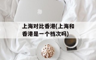 上海对比香港(上海和香港是一个档次吗)
