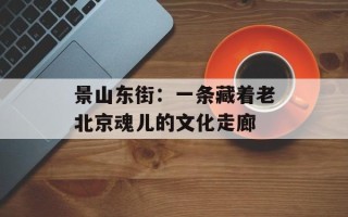 景山东街：一条藏着老北京魂儿的文化走廊