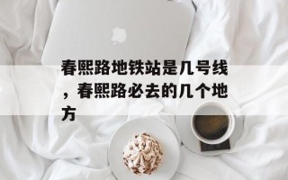 春熙路地铁站是几号线，春熙路必去的几个地方