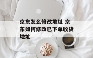 京东怎么修改地址 京东如何修改已下单收货地址