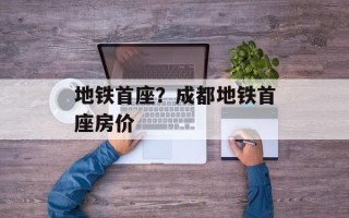 地铁首座？成都地铁首座房价