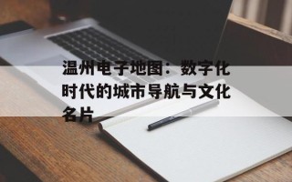 温州电子地图：数字化时代的城市导航与文化名片