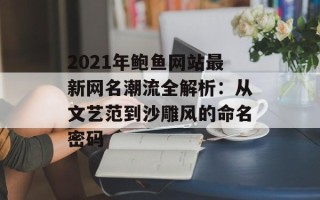 2021年鲍鱼网站最新网名潮流全解析：从文艺范到沙雕风的命名密码
