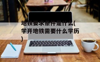 地铁要求条件是什么(学开地铁需要什么学历)