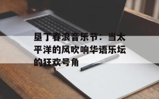 垦丁春浪音乐节：当太平洋的风吹响华语乐坛的狂欢号角