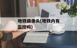 地铁摄像头(地铁内有监控吗)