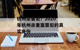 杭州杀妻犯？2020年杭州杀妻案罪犯的真实身份