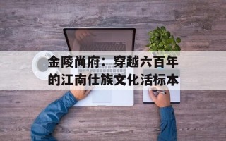金陵尚府：穿越六百年的江南仕族文化活标本