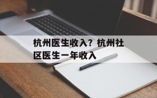 杭州医生收入？杭州社区医生一年收入