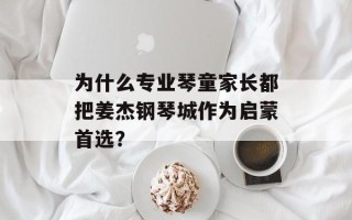 为什么专业琴童家长都把姜杰钢琴城作为启蒙首选？
