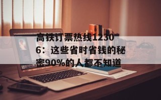 高铁订票热线12306：这些省时省钱的秘密90%的人都不知道