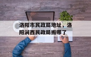 洛阳市民政局地址，洛阳涧西民政局搬哪了