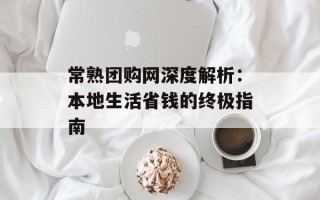 常熟团购网深度解析：本地生活省钱的终极指南