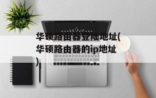 华硕路由器登陆地址(华硕路由器的ip地址)