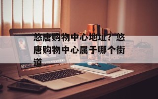 悠唐购物中心地址？悠唐购物中心属于哪个街道
