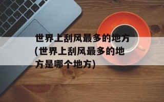 世界上刮风最多的地方(世界上刮风最多的地方是哪个地方)