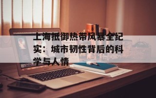 上海抵御热带风暴全纪实：城市韧性背后的科学与人情