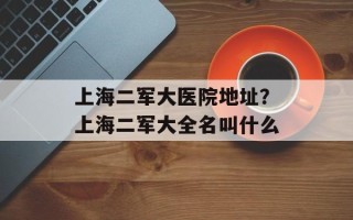 上海二军大医院地址？上海二军大全名叫什么