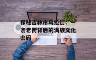 探秘吉林市乌拉街：一条老街背后的满族文化密码