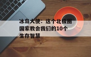 冰岛大使：这个北极圈国家教会我们的10个生存智慧