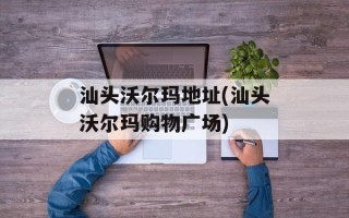 汕头沃尔玛地址(汕头沃尔玛购物广场)