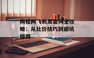 同程网飞机票查询全攻略：从比价技巧到避坑指南