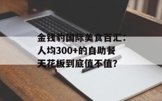 金钱豹国际美食百汇：人均300+的自助餐天花板到底值不值？