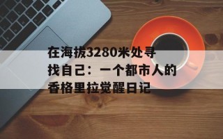 在海拔3280米处寻找自己：一个都市人的香格里拉觉醒日记