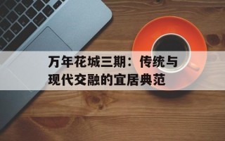 万年花城三期：传统与现代交融的宜居典范