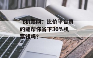 飞机票网：比价平台真的能帮你省下30%机票钱吗？