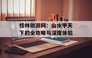 桂林旅游网：山水甲天下的全攻略与深度体验
