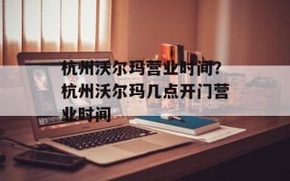 杭州沃尔玛营业时间？杭州沃尔玛几点开门营业时间