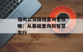 福州公交路线查询全攻略：从基础查询到智慧出行