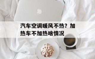 汽车空调暖风不热？加热车不加热啥情况