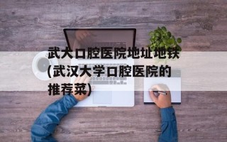 武大口腔医院地址地铁(武汉大学口腔医院的推荐菜)