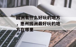 园洲有什么好玩的地方，惠州园洲最好玩的地方在哪里