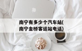 南宁有多少个汽车站(南宁金桥客运站电话)