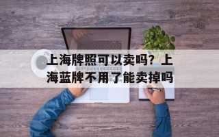 上海牌照可以卖吗？上海蓝牌不用了能卖掉吗