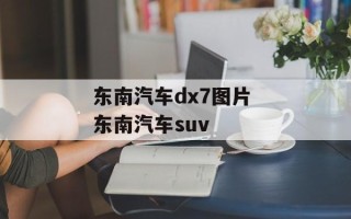 东南汽车dx7图片 东南汽车suv