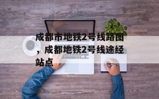成都市地铁2号线路图，成都地铁2号线途经站点