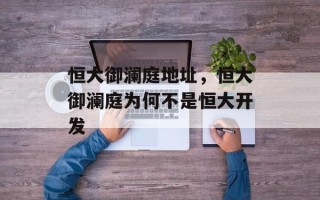 恒大御澜庭地址，恒大御澜庭为何不是恒大开发