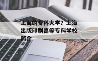 上海的专科大学？上海出版印刷高等专科学校简介